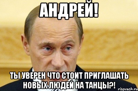 Андрей! Ты уверен что стоит приглашать новых людей на танцы?!, Мем путин