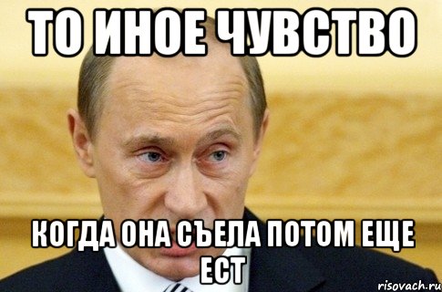 то иное чувство когда она съела потом еще ест, Мем путин