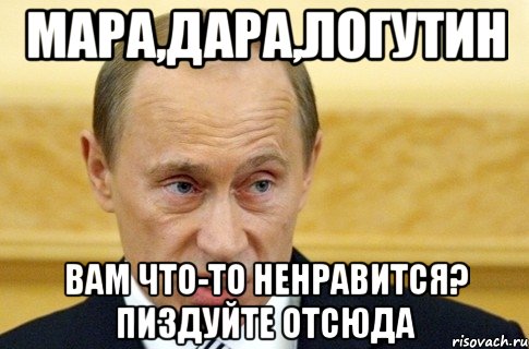 Мара,Дара,Логутин Вам что-то ненравится? Пиздуйте отсюда, Мем путин