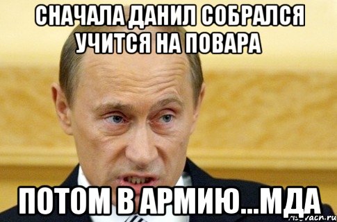 сначала данил собрался учится на повара потом в армию...мда, Мем путин