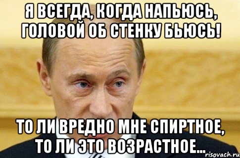 Я всегда, когда напьюсь, Головой об стенку бьюсь! То ли вредно мне спиртное, То ли это возрастное..., Мем путин