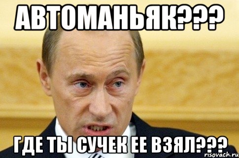 Автоманьяк??? Где ты сучек ее взял???, Мем путин