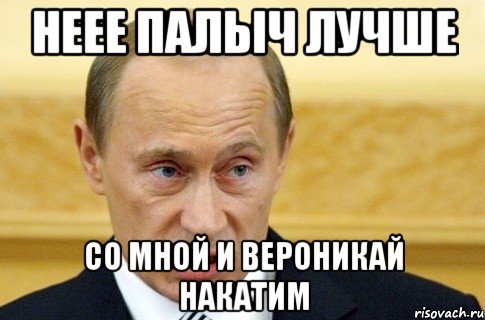 неее палыч лучше со мной и вероникай накатим, Мем путин