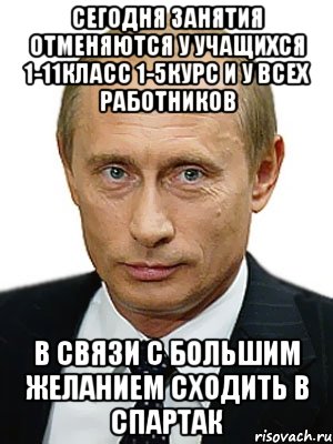 сегодня занятия отменяются у учащихся 1-11класс 1-5курс и у всех работников в связи с большим желанием сходить в спартак