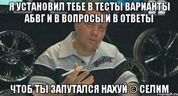 я установил тебе в тесты варианты АБВГ и в вопросы и в ответы Чтоб ты запутался нахуй © Селим, Мем Монитор (тачка на прокачку)