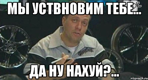 Мы уствновим тебе... Да ну нахуй?..., Мем Монитор (тачка на прокачку)