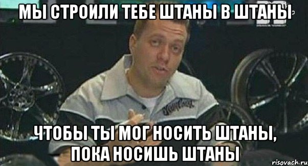 мы строили тебе штаны в штаны чтобы ты мог носить штаны, пока носишь штаны, Мем Монитор (тачка на прокачку)