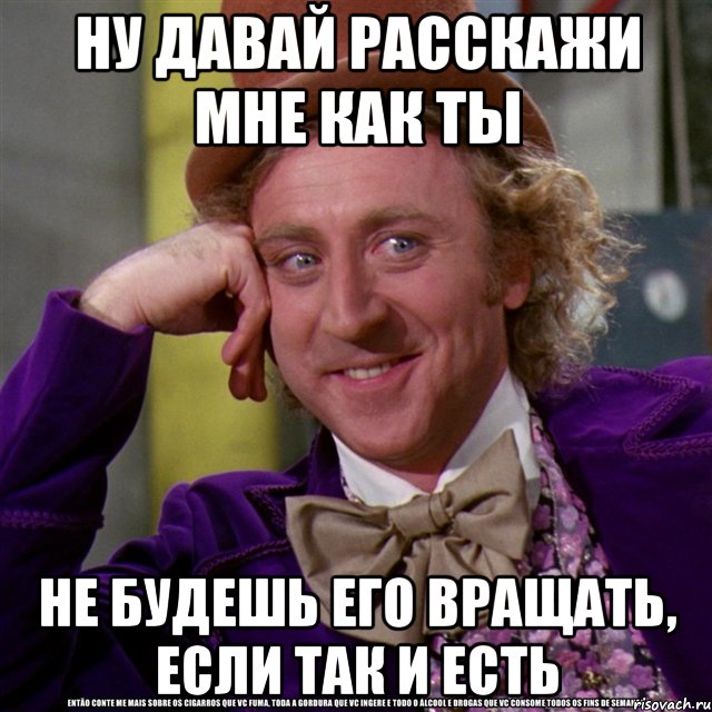 Ну давай расскажи мне как ты не будешь его вращать, если так и есть, Мем Ну давай расскажи (Вилли Вонка)