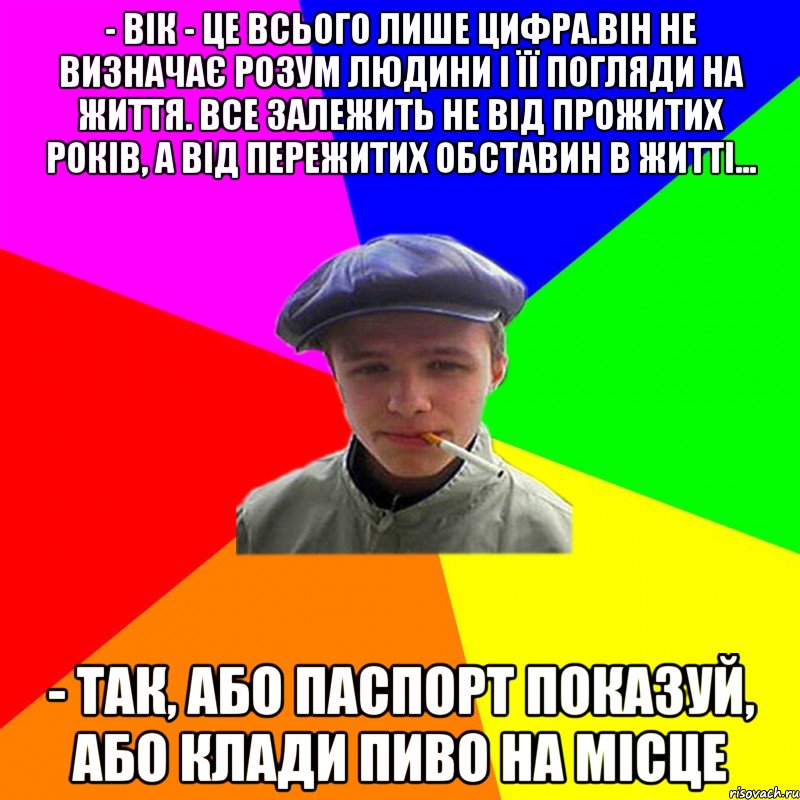 - Вік - це всього лише цифра.Він не визначає розум людини і її погляди на життя. Все залежить не від прожитих років, а від пережитих обставин в житті... - так, або паспорт показуй, або клади пиво на місце, Мем реальний мужичяра