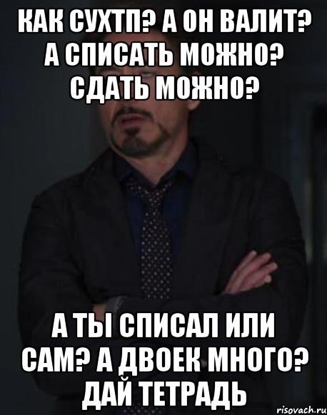 Как СУХТП? А он валит? А списать можно? Сдать можно? А ты списал или сам? А двоек много? Дай тетрадь, Мем твое выражение лица