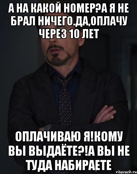 А на какой номер?А я не брал ничего.Да,оплачу через 10 лет Оплачиваю я!Кому вы выдаёте?!А вы не туда набираете, Мем твое выражение лица