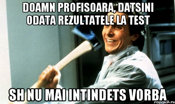 doamn profisoara, datsini odata rezultatele la test sh nu mai intindets vorba