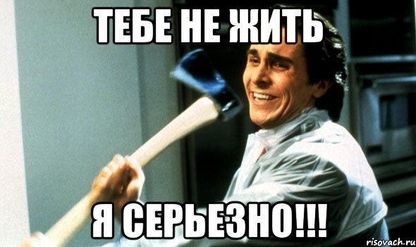 тебе не жить я серьезно!!!