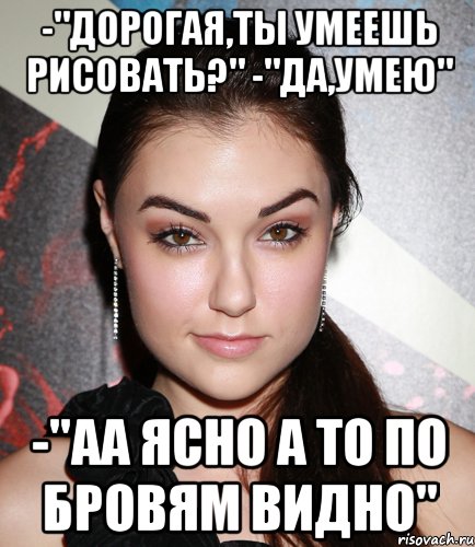 -"дорогая,ты умеешь рисовать?" -"да,умею" -"аа ясно а то по бровям видно", Мем  Саша Грей улыбается