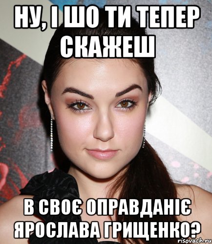 ну, і шо ти тепер скажеш в своє оправданіє ярослава грищенкО?, Мем  Саша Грей улыбается