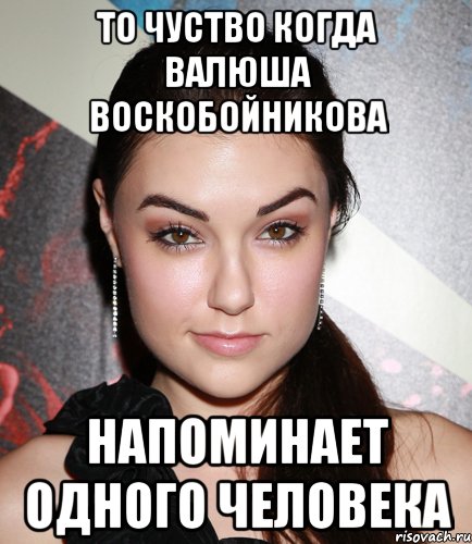 то чуство когда Валюша Воскобойникова напоминает одного человека, Мем  Саша Грей улыбается