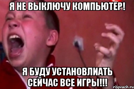 Я не выключу компьютер! Я БУДУ УСТАНОВЛИАТЬ СЕЙЧАС ВСЕ ИГРЫ!!!