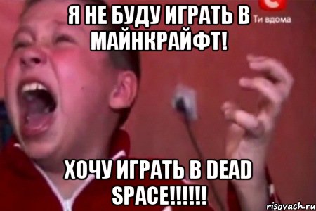 я не буду играть в майнкрайфт! хочу играть в dead space!!!!!!, Мем  Сашко Фокин орет