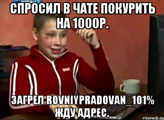 СПРОСИЛ В ЧАТЕ ПОКУРИТЬ НА 1000Р. ЗАГРЕЛ ROVNIYPRADOVAN_101% ЖДУ АДРЕС., Мем Сашок (радостный)