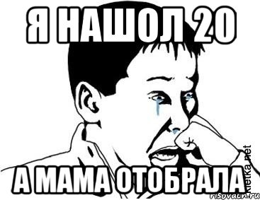 Я нашол 20 А мама отобрала