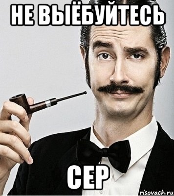 Не выёбуйтесь сер