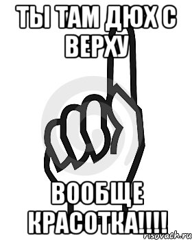 Ты там Дюх с верху Вообще красотка!!!!