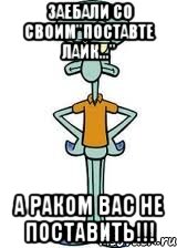 ЗАЕБАЛИ СО СВОИМ"ПОСТАВТЕ ЛАЙК..." А РАКОМ ВАС НЕ ПОСТАВИТЬ!!!, Мем Сквидвард в полный рост