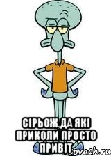  СІРЬОЖ,ДА ЯКІ ПРИКОЛИ ПРОСТО ПРИВІТ, Мем Сквидвард в полный рост