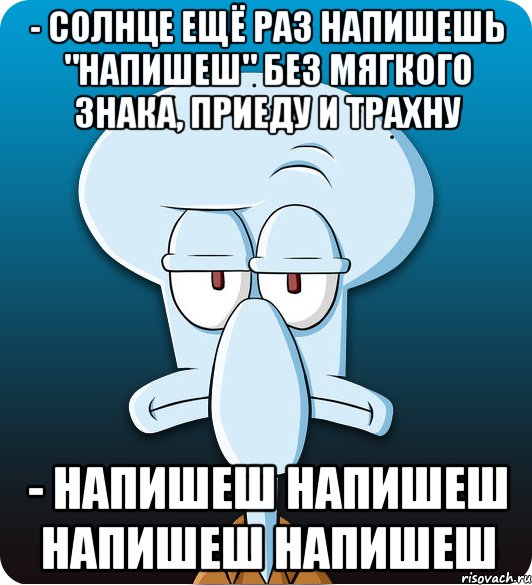 - Солнце ещё раз напишешь "напишеш" без мягкого знака, приеду и трахну - Напишеш напишеш напишеш напишеш