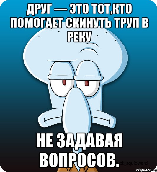 Друг — это тот,кто помогает скинуть труп в реку не задавая вопросов.