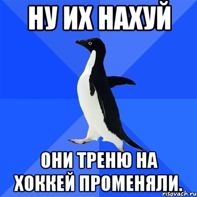 ну их нахуй они треню на хоккей променяли., Мем  Социально-неуклюжий пингвин