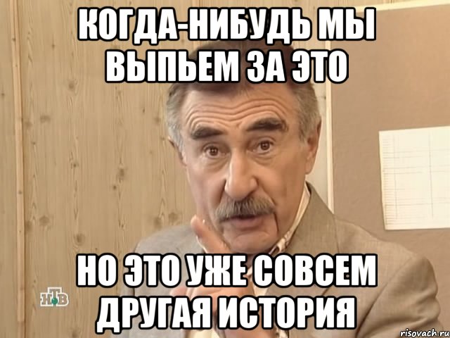 когда-нибудь мы выпьем за это но это уже совсем другая история, Мем Каневский (Но это уже совсем другая история)