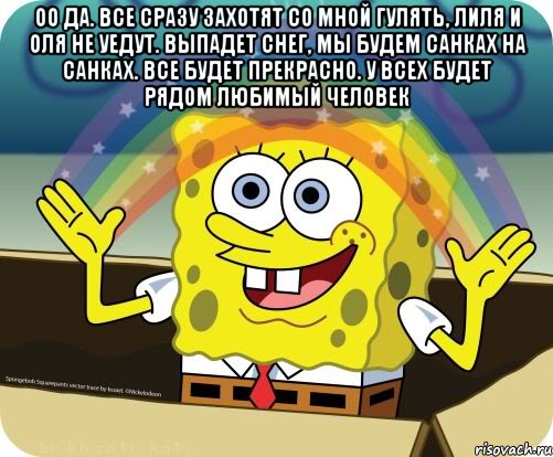 оо да. Все сразу захотят со мной гулять, лиля и оля не уедут. Выпадет снег, мы будем санках на санках. все будет прекрасно. У всех будет рядом любимый человек , Мем Воображение (Спанч Боб)