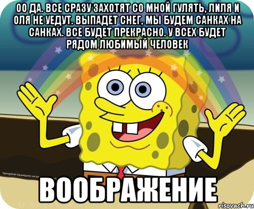 оо да. Все сразу захотят со мной гулять, лиля и оля не уедут. Выпадет снег, мы будем санках на санках. все будет прекрасно. У всех будет рядом любимый человек Воображение, Мем Воображение (Спанч Боб)