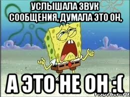 Услышала звук сообщения, думала это он, А ЭТО НЕ ОН :(, Мем Спанч Боб плачет