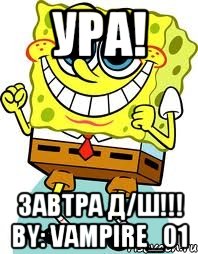 УРА! ЗАВТРА Д/Ш!!! BY: VAMPIRE_01, Мем спанч боб