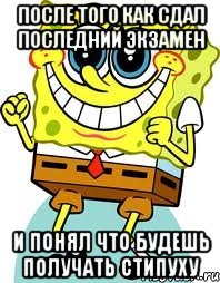 после того как сдал последний экзамен и понял что будешь получать стипуху, Мем спанч боб