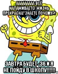 ААААААААА Всё налаживаетс! Жизнь прекрасна! Знаете почему?! Завтра будет -36 и я не пойду в школу!!!!!!, Мем спанч боб