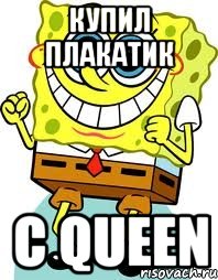 Купил плакатик C queen, Мем спанч боб