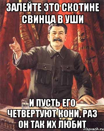 ЗАЛЕЙТЕ ЭТО СКОТИНЕ СВИНЦА В УШИ И ПУСТЬ ЕГО ЧЕТВЕРТУЮТ КОНИ, РАЗ ОН ТАК ИХ ЛЮБИТ, Мем  сталин цветной