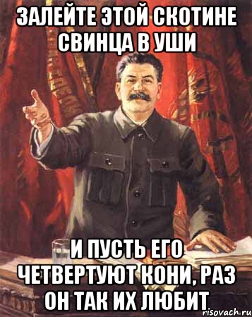 ЗАЛЕЙТЕ ЭТОЙ СКОТИНЕ СВИНЦА В УШИ И ПУСТЬ ЕГО ЧЕТВЕРТУЮТ КОНИ, РАЗ ОН ТАК ИХ ЛЮБИТ, Мем  сталин цветной