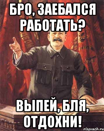 Бро, заебался работать? Выпей, бля, отдохни!, Мем  сталин цветной