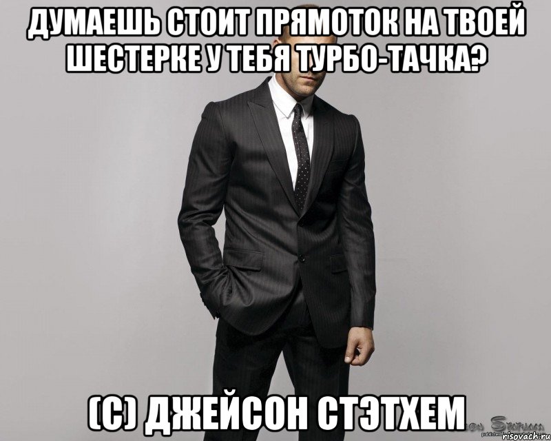 думаешь стоит прямоток на твоей шестерке у тебя турбо-тачка? (с) Джейсон Стэтхем, Мем  стетхем