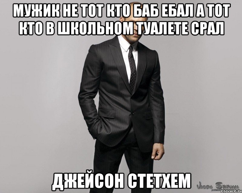 Мужик не тот кто баб ебал а тот кто в школьном туалете срал Джейсон Стетхем, Мем  стетхем