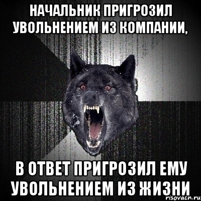 Начальник пригрозил увольнением из компании, В ответ пригрозил ему увольнением из жизни, Мем Сумасшедший волк