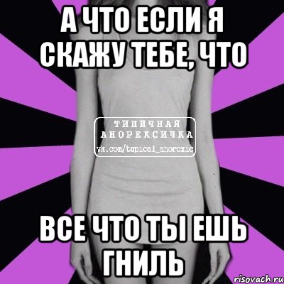 А что если я скажу тебе, что Все что ты ешь гниль, Мем Типичная анорексичка