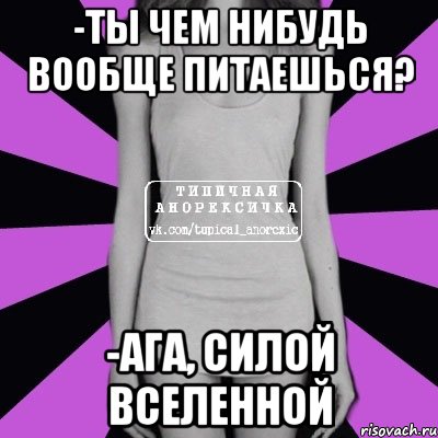 -ты чем нибудь вообще питаешься? -ага, силой вселенной, Мем Типичная анорексичка