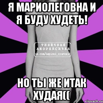 Я Мариолеговна и я буду худеть! Но ты же итак худая((