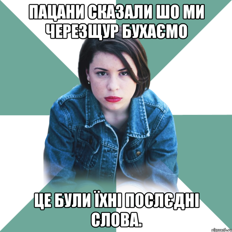 Пацани сказали шо ми черезщур бухаємо Це були Їхні послєдні слова.