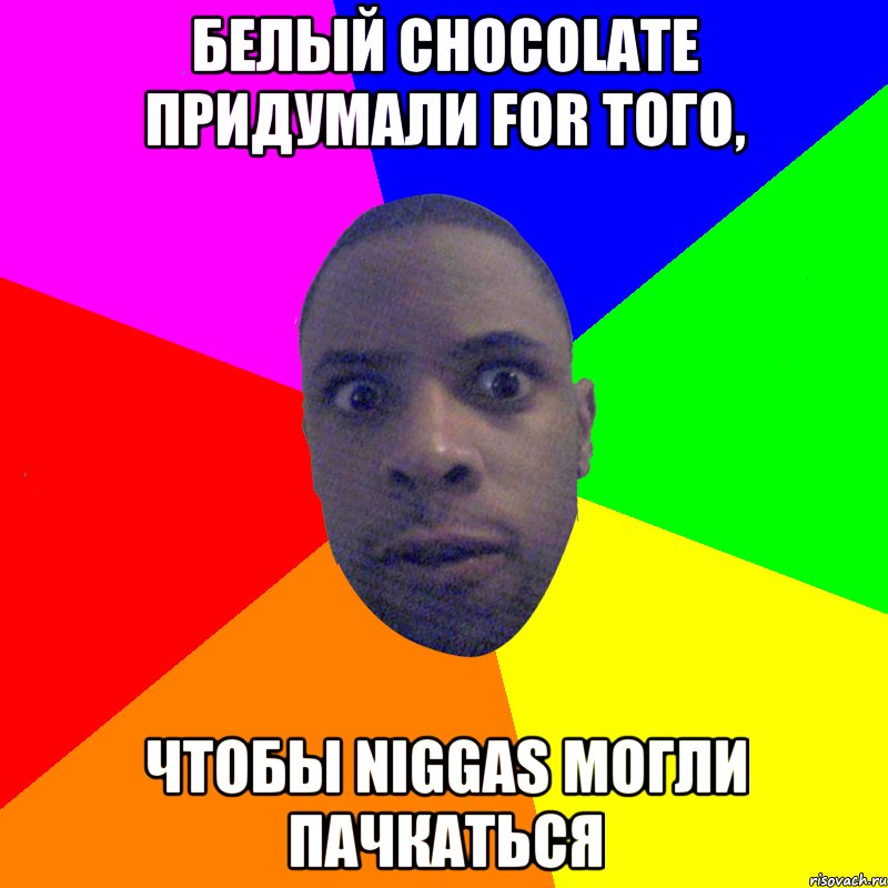 Белый chocolate придумали for того, чтобы niggas могли пачкаться, Мем  Типичный Негр